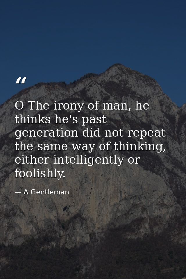 O The irony of man, he thinks he's past generation did not repeat the same way of thinking, either intelligently or fool — A Gentleman