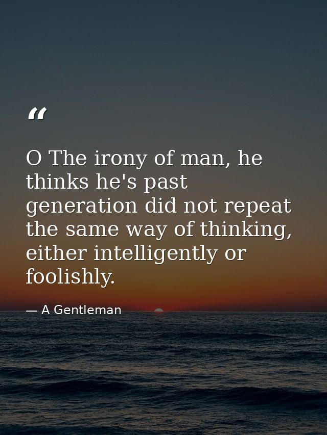 O The irony of man, he thinks he's past generation did not repeat the same way of thinking, either intelligently or fool — A Gentleman