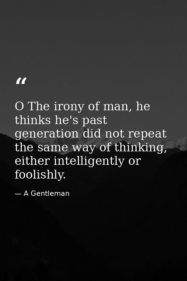 O The irony of man, he thinks he's past generation did not repeat the same way of thinking, either intelligently or fool — A Gentleman