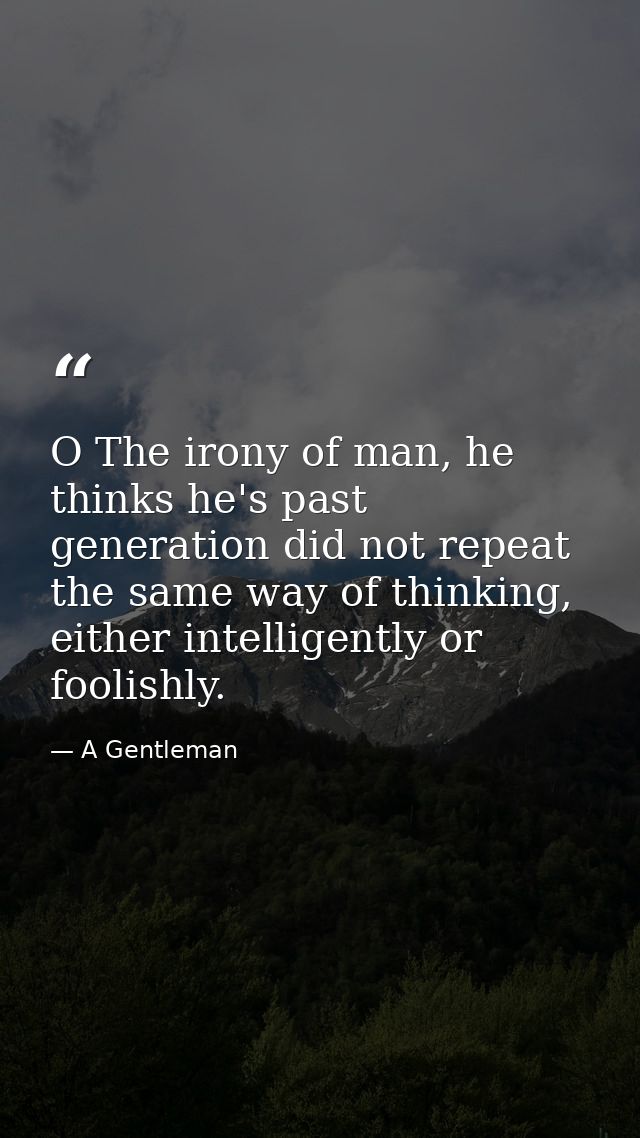 O The irony of man, he thinks he's past generation did not repeat the same way of thinking, either intelligently or fool — A Gentleman