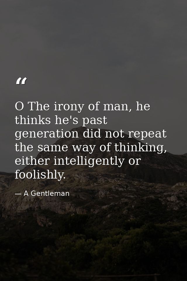 O The irony of man, he thinks he's past generation did not repeat the same way of thinking, either intelligently or fool — A Gentleman