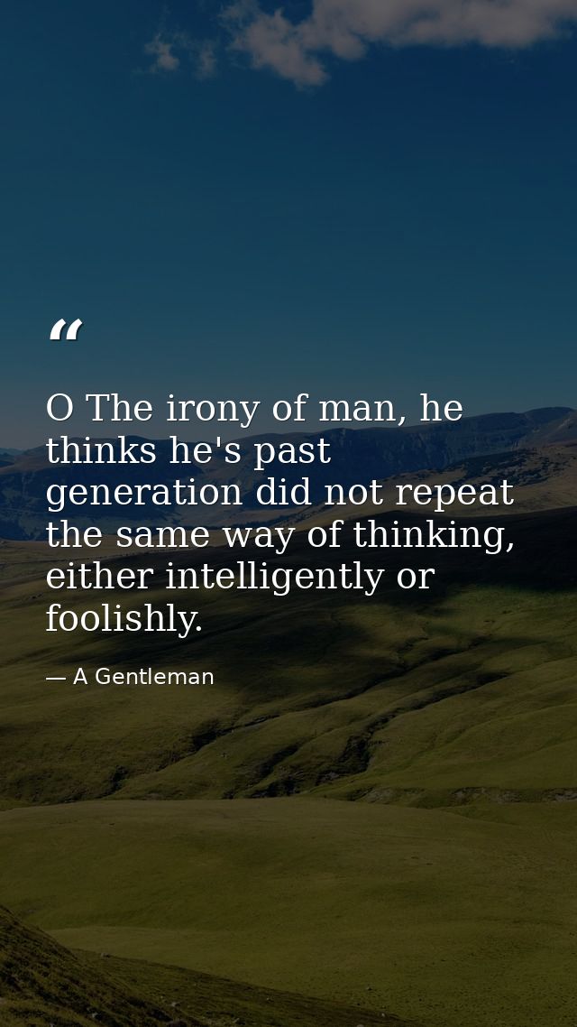 O The irony of man, he thinks he's past generation did not repeat the same way of thinking, either intelligently or fool — A Gentleman