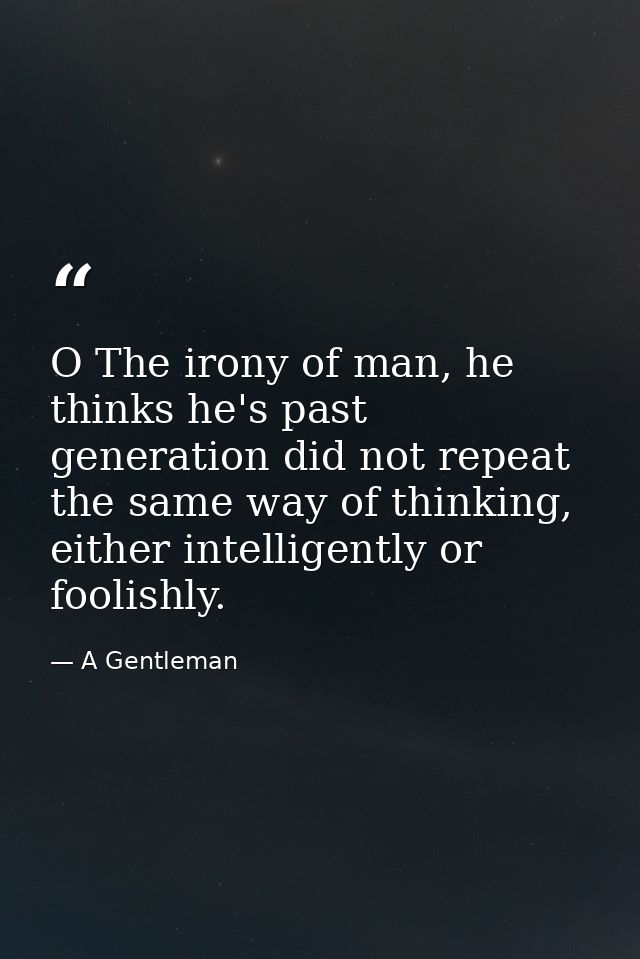 O The irony of man, he thinks he's past generation did not repeat the same way of thinking, either intelligently or fool — A Gentleman
