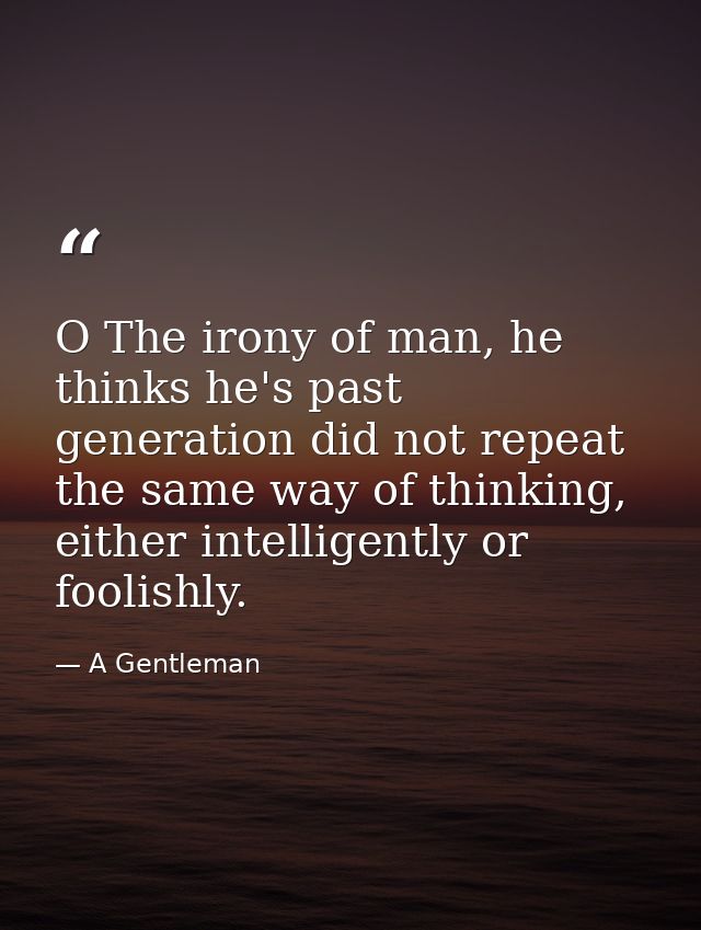 O The irony of man, he thinks he's past generation did not repeat the same way of thinking, either intelligently or fool — A Gentleman