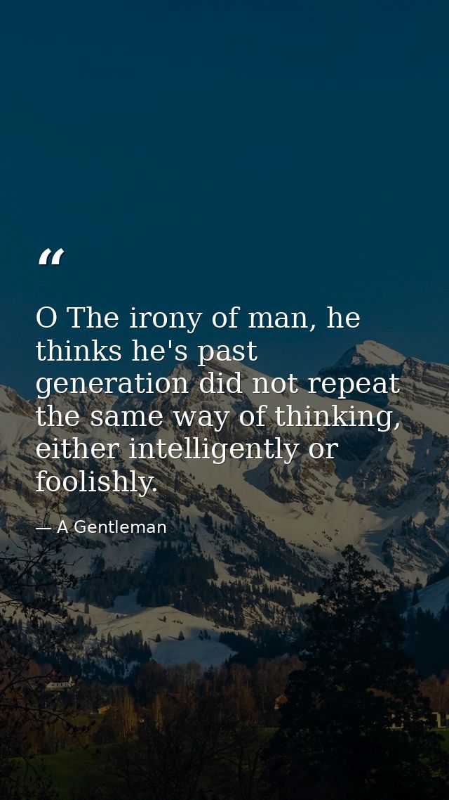 O The irony of man, he thinks he's past generation did not repeat the same way of thinking, either intelligently or fool — A Gentleman