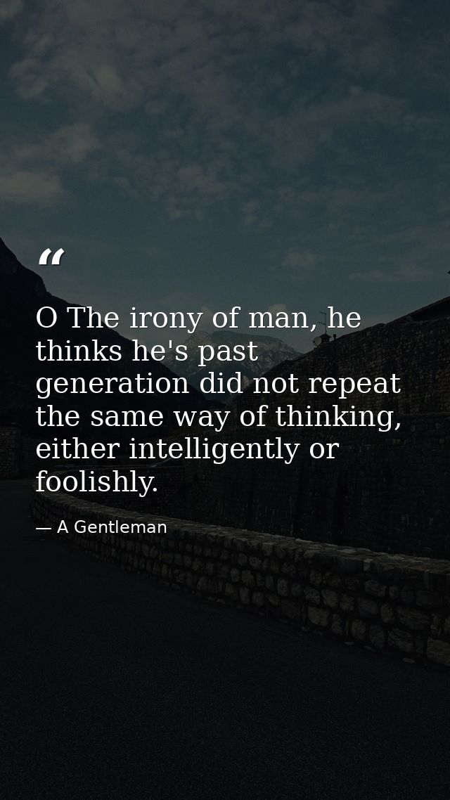 O The irony of man, he thinks he's past generation did not repeat the same way of thinking, either intelligently or fool — A Gentleman
