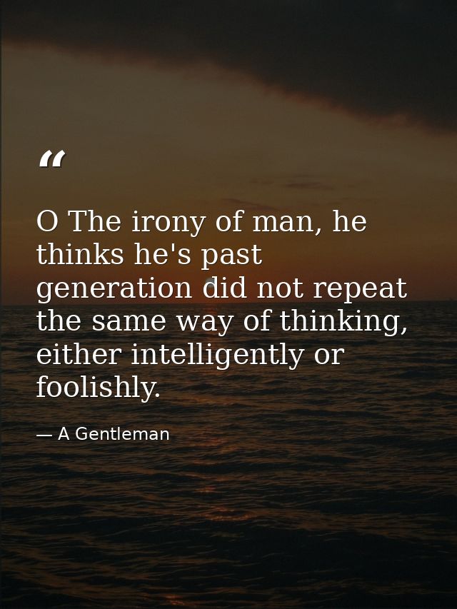 O The irony of man, he thinks he's past generation did not repeat the same way of thinking, either intelligently or fool — A Gentleman