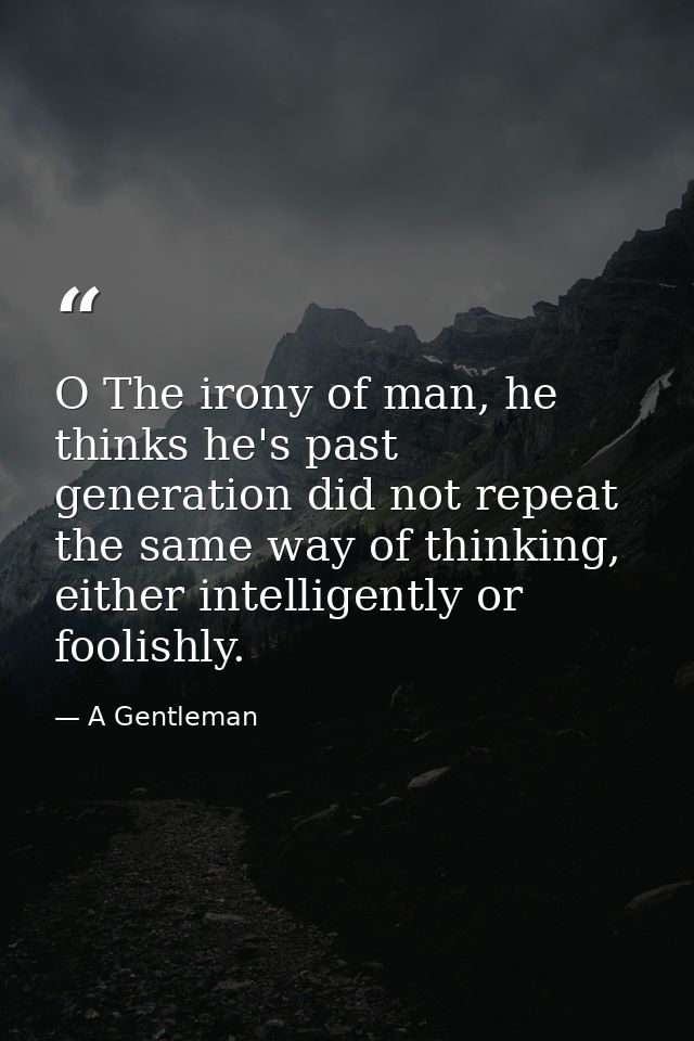 O The irony of man, he thinks he's past generation did not repeat the same way of thinking, either intelligently or fool — A Gentleman