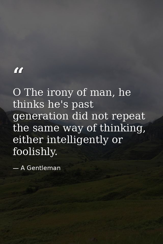 O The irony of man, he thinks he's past generation did not repeat the same way of thinking, either intelligently or fool — A Gentleman