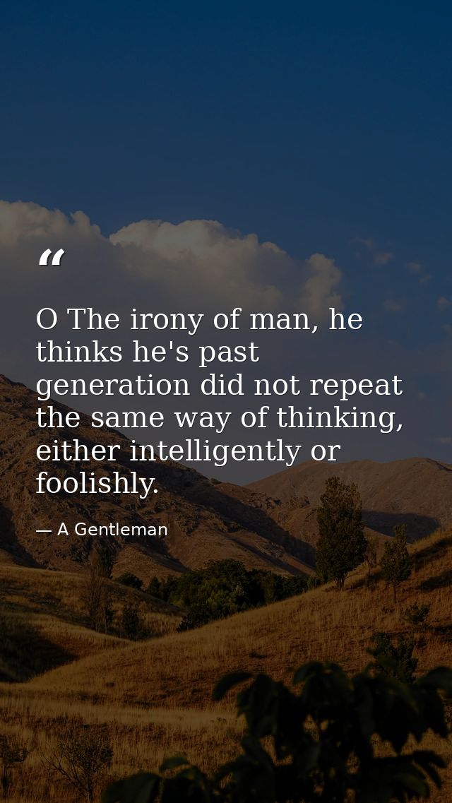 O The irony of man, he thinks he's past generation did not repeat the same way of thinking, either intelligently or fool — A Gentleman