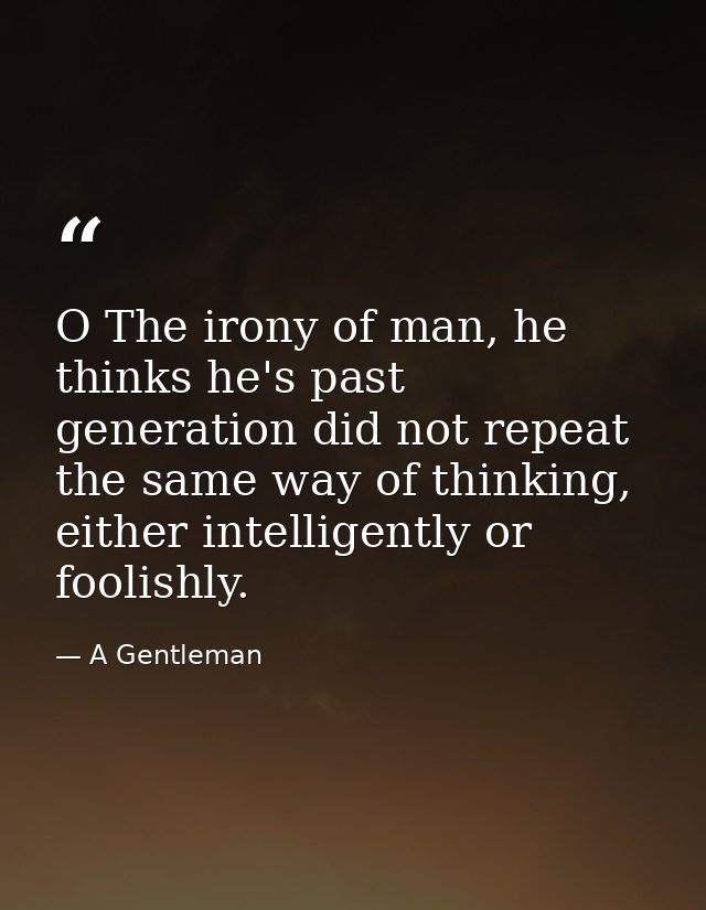 O The irony of man, he thinks he's past generation did not repeat the same way of thinking, either intelligently or fool — A Gentleman