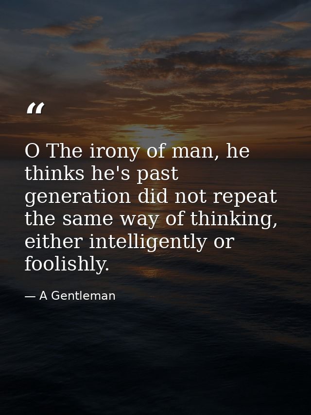 O The irony of man, he thinks he's past generation did not repeat the same way of thinking, either intelligently or fool — A Gentleman