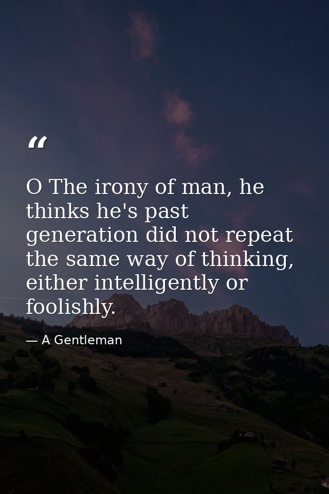 O The irony of man, he thinks he's past generation did not repeat the same way of thinking, either intelligently or fool — A Gentleman