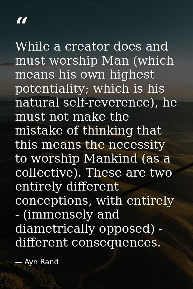 While a creator does and must worship Man (which means his own highest potentiality; which is his natural self-reverence — Ayn Rand