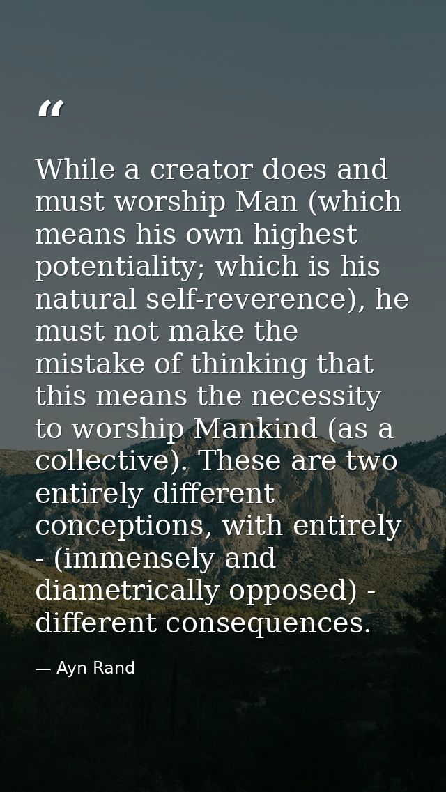 While a creator does and must worship Man (which means his own highest potentiality; which is his natural self-reverence — Ayn Rand