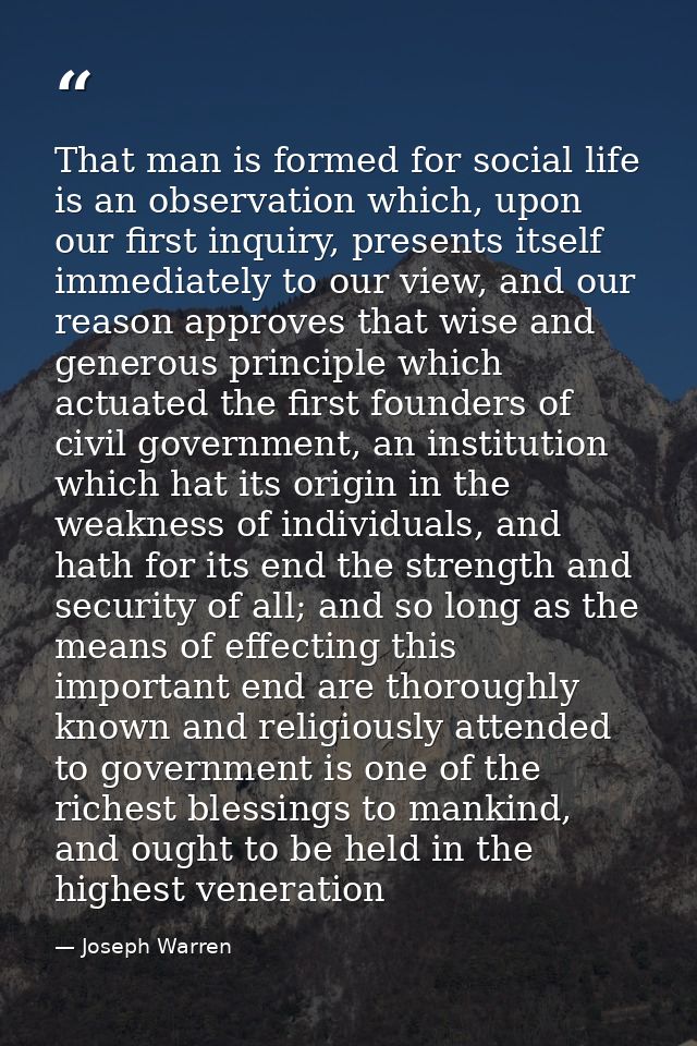 That man is formed for social life is an observation which, upon our first inquiry, presents itself immediately to our v — Joseph Warren