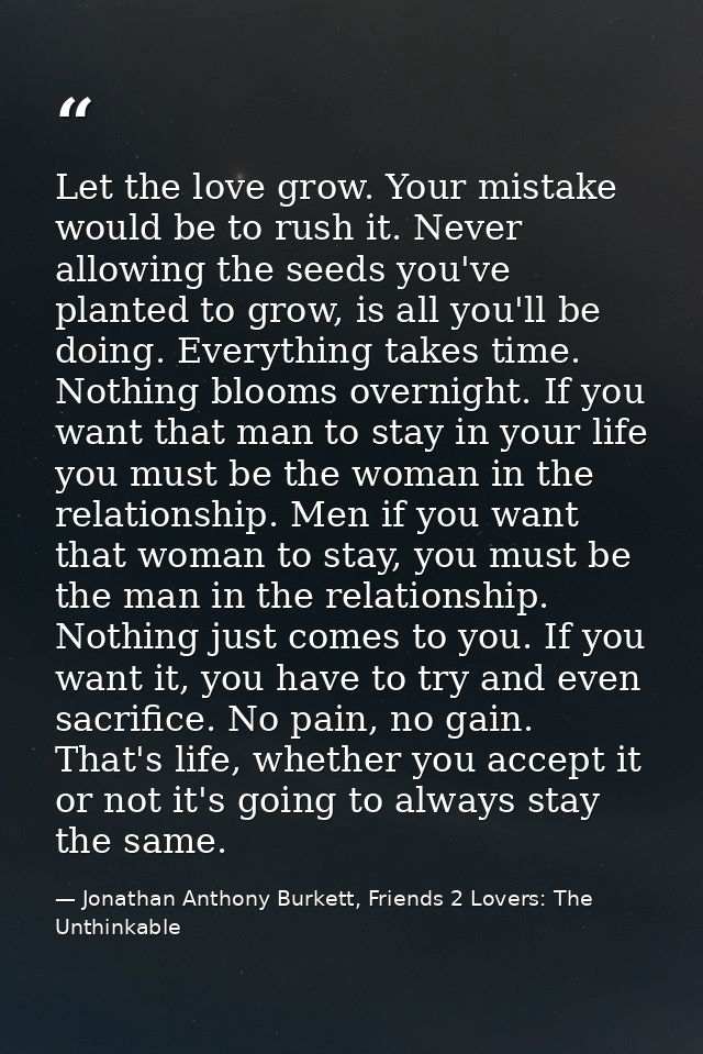 Let the love grow. Your mistake would be to rush it. Never allowing the seeds you've planted to grow, is all you'll be d — Jonathan Anthony Burkett, Friends 2 Lovers: The Unthinkable