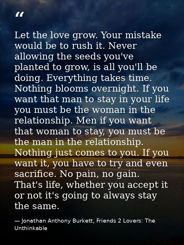 Let the love grow. Your mistake would be to rush it. Never allowing the seeds you've planted to grow, is all you'll be d — Jonathan Anthony Burkett, Friends 2 Lovers: The Unthinkable