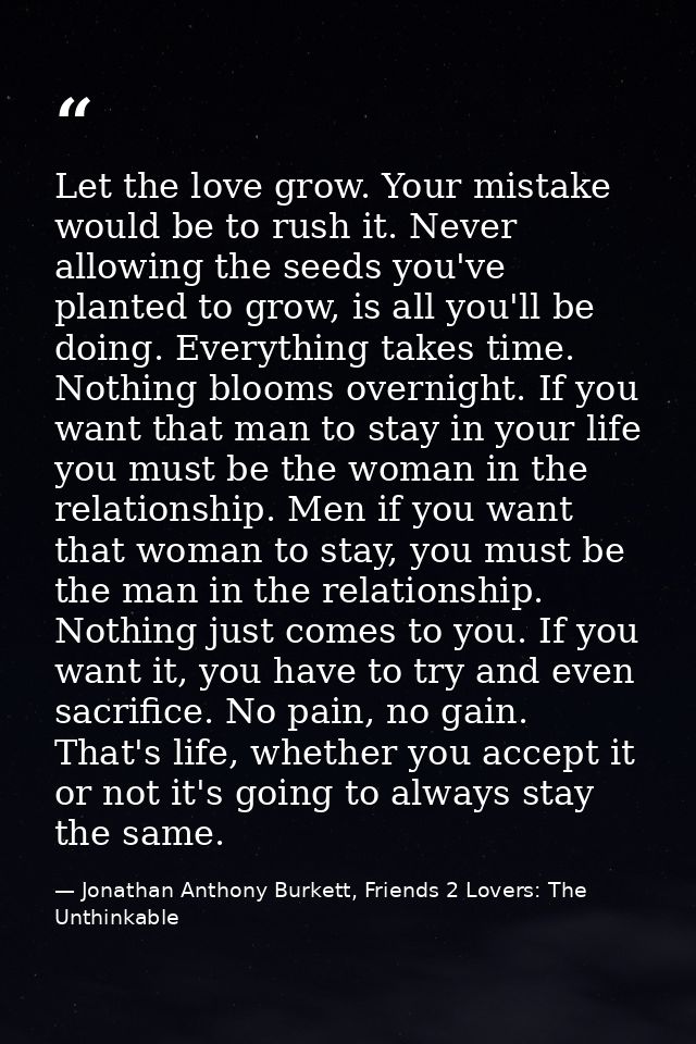 Let the love grow. Your mistake would be to rush it. Never allowing the seeds you've planted to grow, is all you'll be d — Jonathan Anthony Burkett, Friends 2 Lovers: The Unthinkable