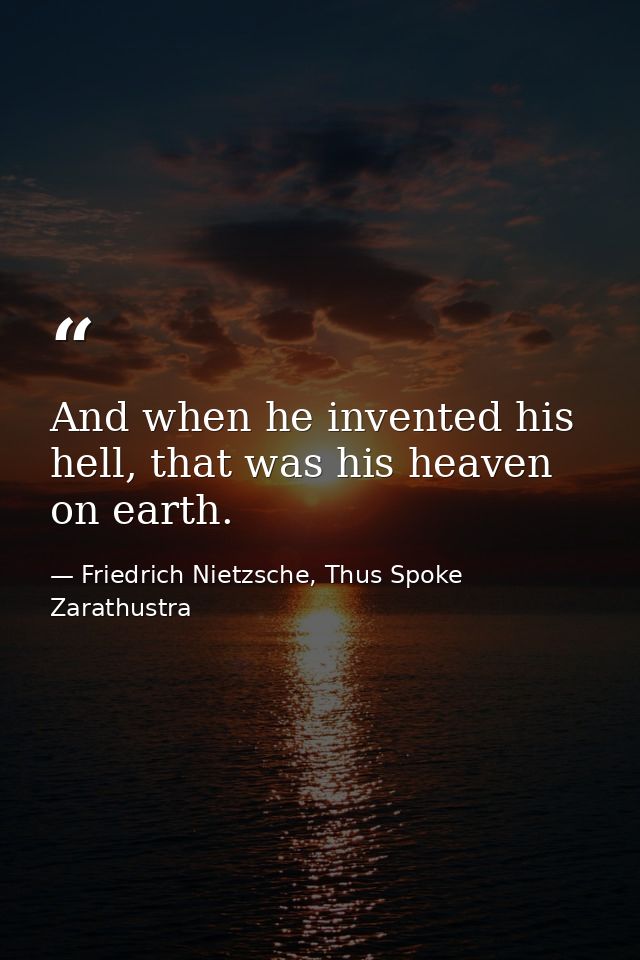 And when he invented his hell, that was his heaven on earth. — Friedrich Nietzsche, Thus Spoke Zarathustra