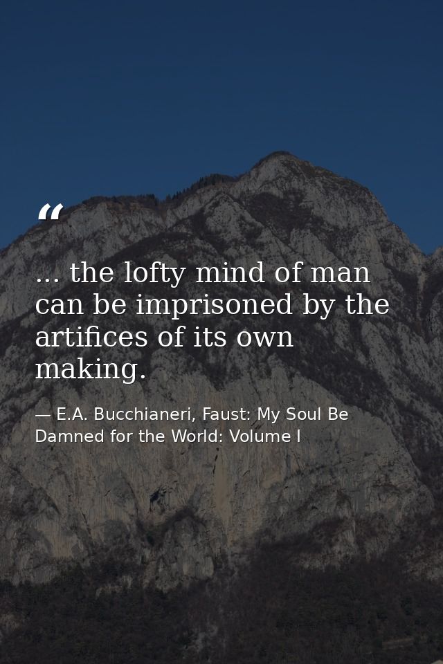 ... the lofty mind of man can be imprisoned by the artifices of its own making. — E.A. Bucchianeri, Faust: My Soul Be Damned for the World: Volume I