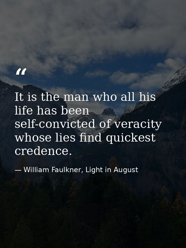 It is the man who all his life has been self-convicted of veracity whose lies find quickest credence. — William Faulkner, Light in August