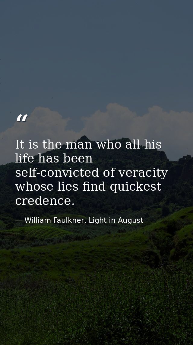 It is the man who all his life has been self-convicted of veracity whose lies find quickest credence. — William Faulkner, Light in August