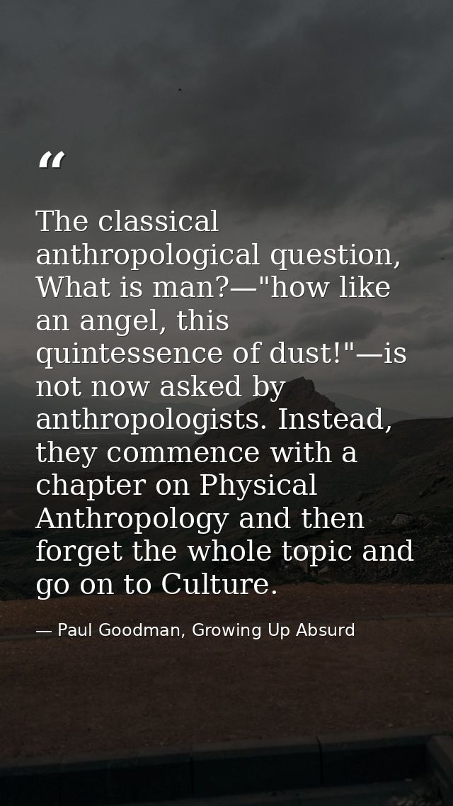 The classical anthropological question, What is man?—"how like an angel, this quintessence of dust!"—is not now asked by — Paul Goodman, Growing Up Absurd