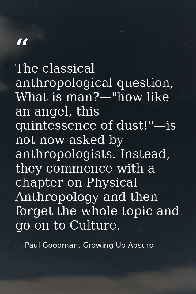 The classical anthropological question, What is man?—"how like an angel, this quintessence of dust!"—is not now asked by — Paul Goodman, Growing Up Absurd