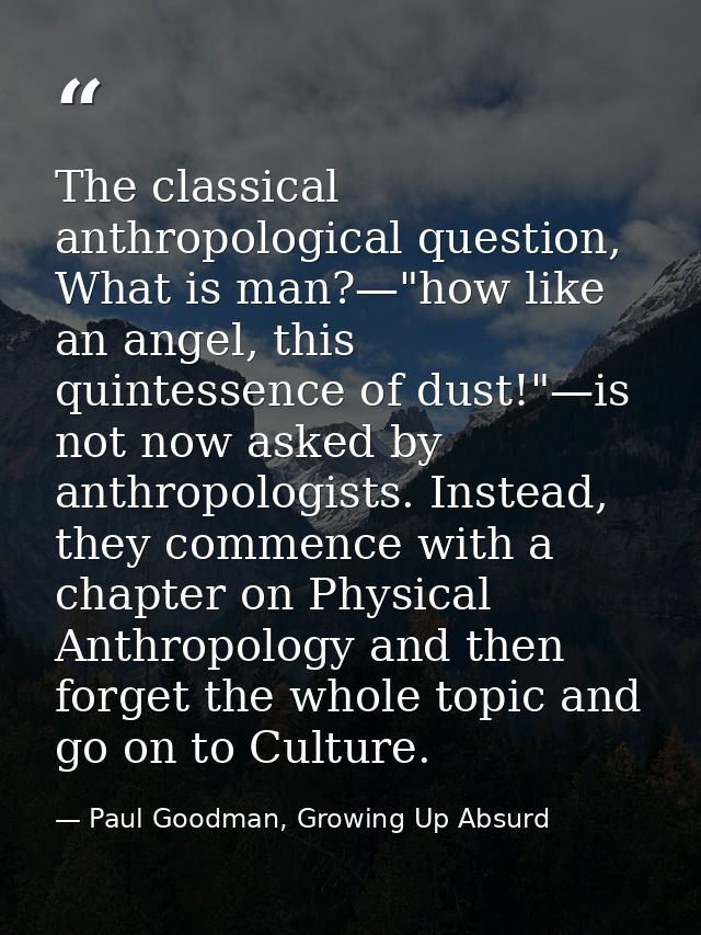 The classical anthropological question, What is man?—"how like an angel, this quintessence of dust!"—is not now asked by — Paul Goodman, Growing Up Absurd