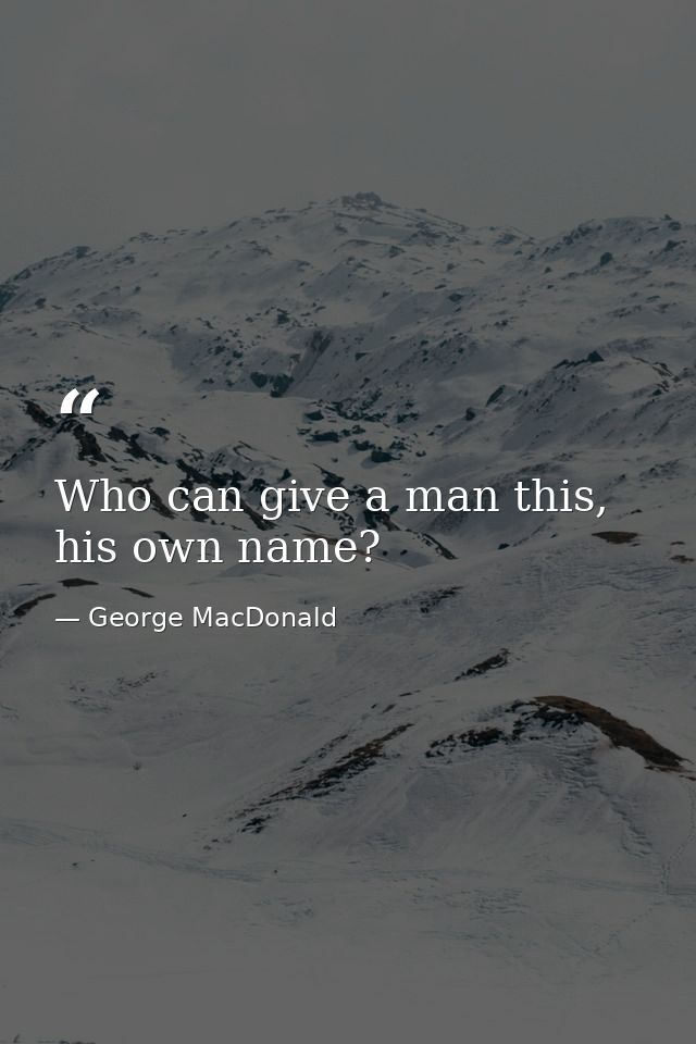 Who can give a man this, his own name? — George MacDonald