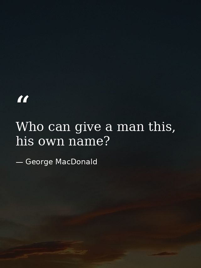 Who can give a man this, his own name? — George MacDonald