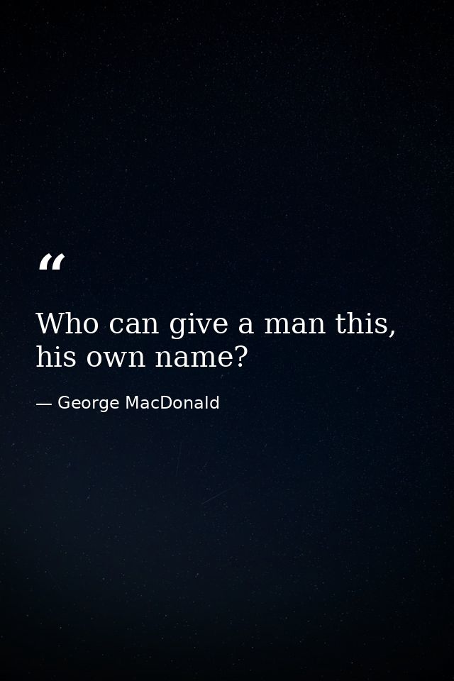 Who can give a man this, his own name? — George MacDonald