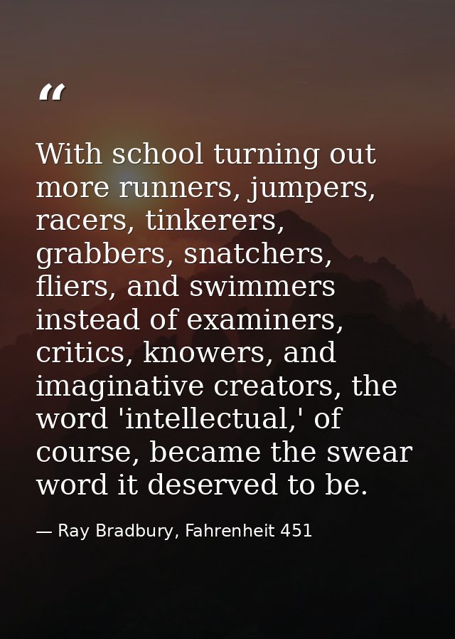 With school turning out more runners, jumpers, racers, tinkerers, grabbers, snatchers, fliers, and swimmers instead of e — Ray Bradbury, Fahrenheit 451