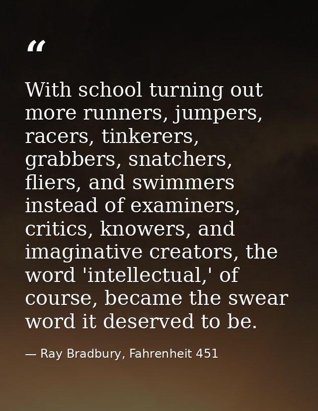 With school turning out more runners, jumpers, racers, tinkerers, grabbers, snatchers, fliers, and swimmers instead of e — Ray Bradbury, Fahrenheit 451