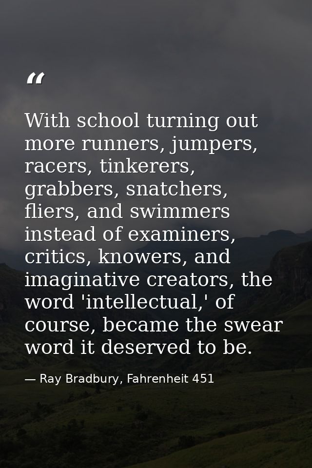 With school turning out more runners, jumpers, racers, tinkerers, grabbers, snatchers, fliers, and swimmers instead of e — Ray Bradbury, Fahrenheit 451