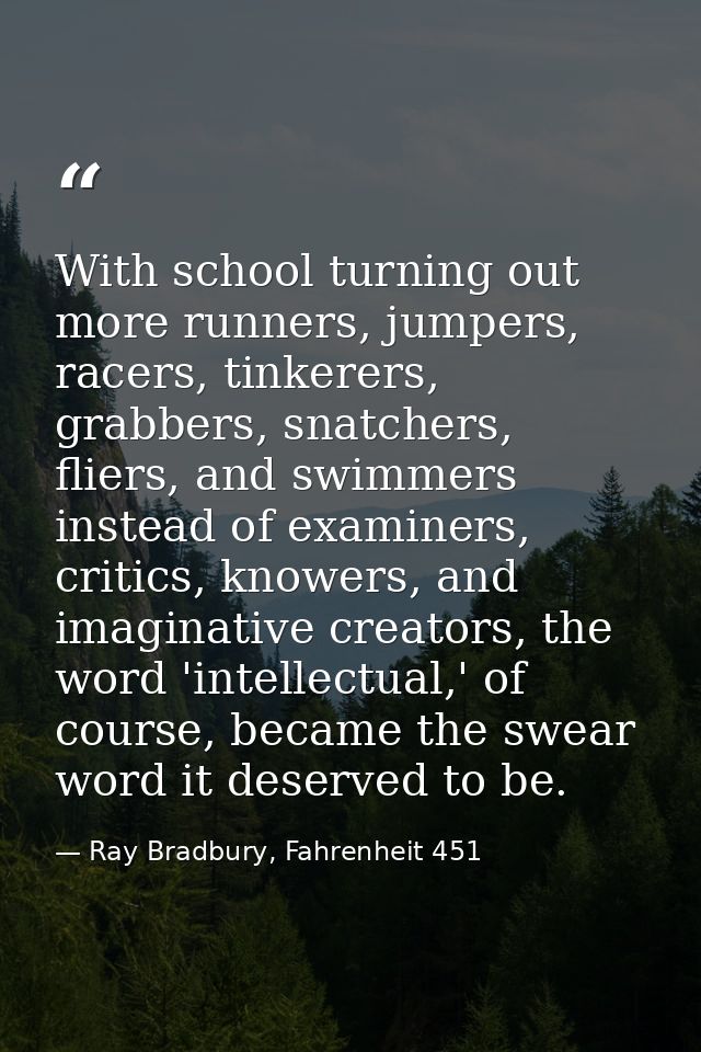 With school turning out more runners, jumpers, racers, tinkerers, grabbers, snatchers, fliers, and swimmers instead of e — Ray Bradbury, Fahrenheit 451