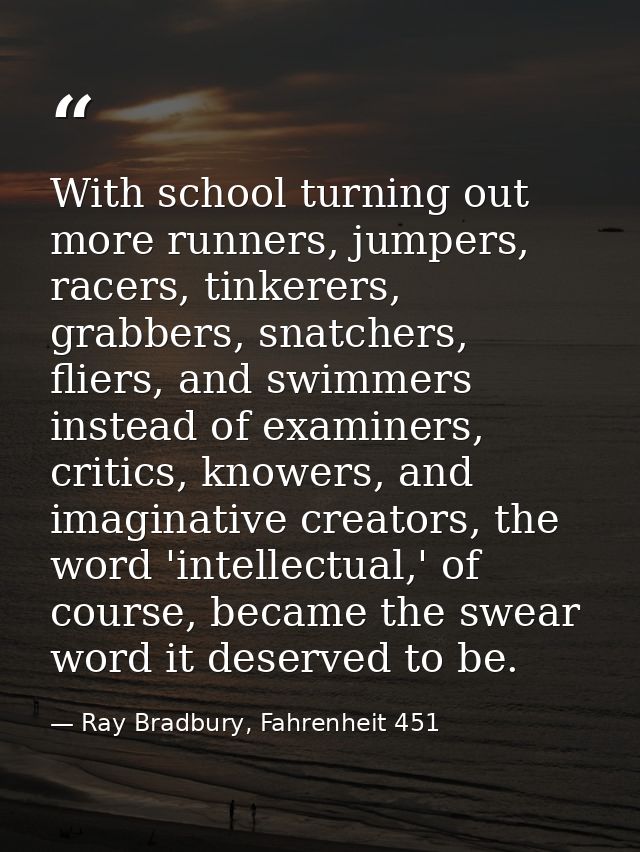 With school turning out more runners, jumpers, racers, tinkerers, grabbers, snatchers, fliers, and swimmers instead of e — Ray Bradbury, Fahrenheit 451