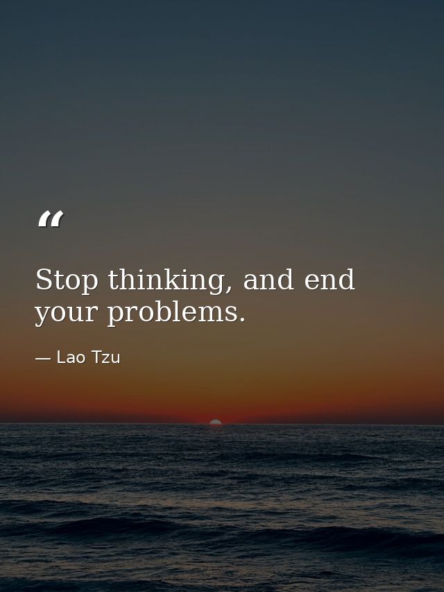 Stop thinking, and end your problems. — Lao Tzu