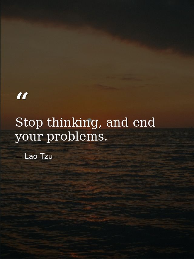Stop thinking, and end your problems. — Lao Tzu