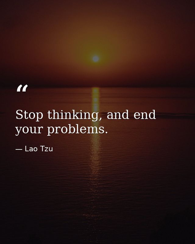 Stop thinking, and end your problems. — Lao Tzu