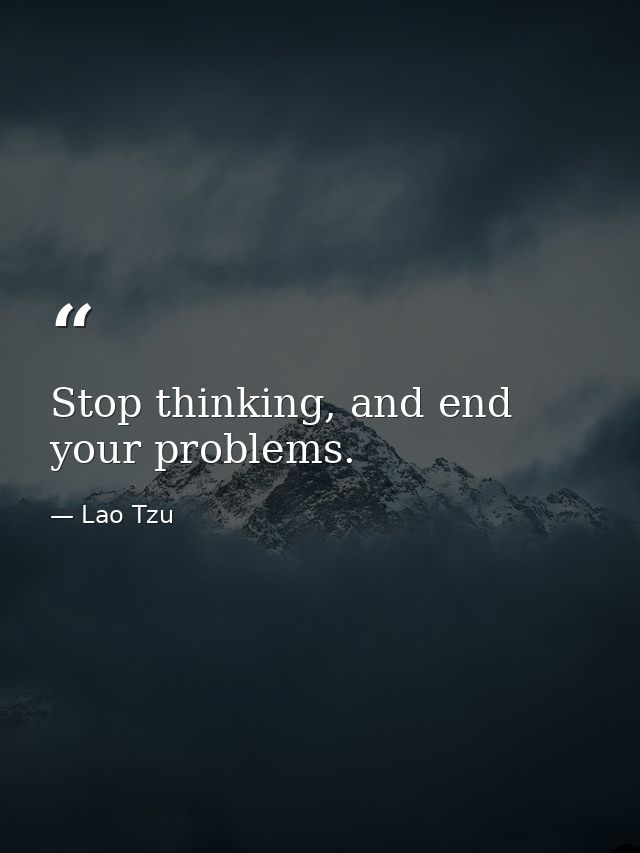 Stop thinking, and end your problems. — Lao Tzu