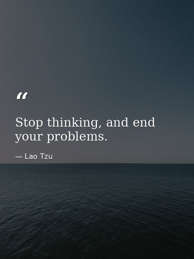 Stop thinking, and end your problems. — Lao Tzu