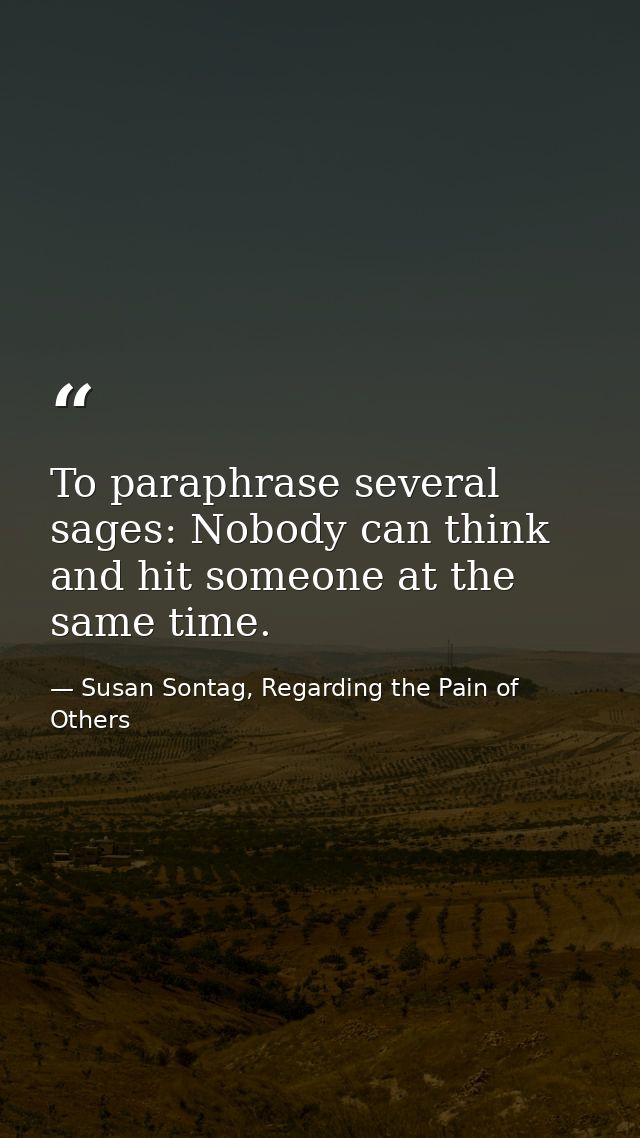 To paraphrase several sages: Nobody can think and hit someone at the same time. — Susan Sontag, Regarding the Pain of Others