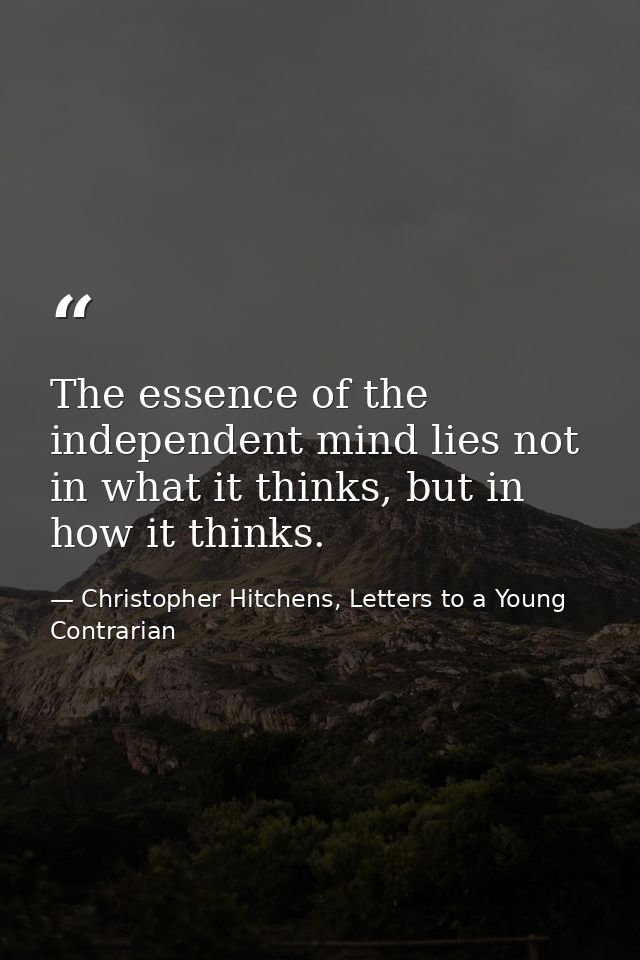 The essence of the independent mind lies not in what it thinks, but in how it thinks. — Christopher Hitchens, Letters to a Young Contrarian