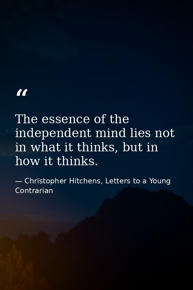The essence of the independent mind lies not in what it thinks, but in how it thinks. — Christopher Hitchens, Letters to a Young Contrarian
