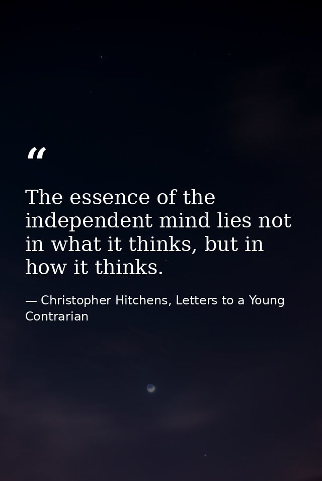 The essence of the independent mind lies not in what it thinks, but in how it thinks. — Christopher Hitchens, Letters to a Young Contrarian