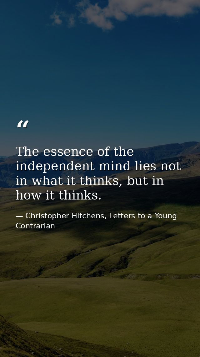 The essence of the independent mind lies not in what it thinks, but in how it thinks. — Christopher Hitchens, Letters to a Young Contrarian