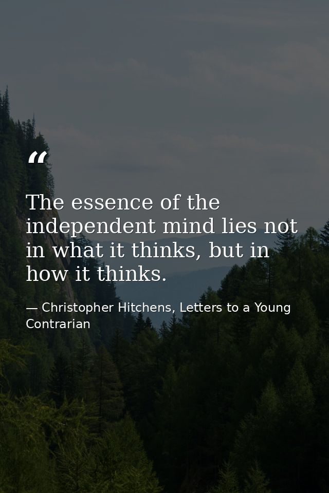The essence of the independent mind lies not in what it thinks, but in how it thinks. — Christopher Hitchens, Letters to a Young Contrarian