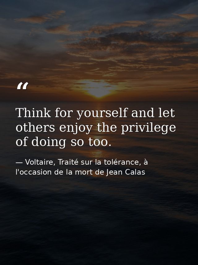 Think for yourself and let others enjoy the privilege of doing so too. — Voltaire, Traité sur la tolérance, à l'occasion de la mort de Jean Calas